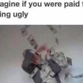 I'd be paid every single day!