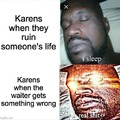 me: KAREEEEEEEN, karen:hold on im ruining someones life, btw if they get my order wrong beat em up on socal media