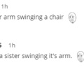 My arm broke a chair swinging it's sister
