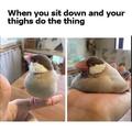 When you sit down and your thighs do the thing