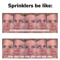 Sprinklers be like