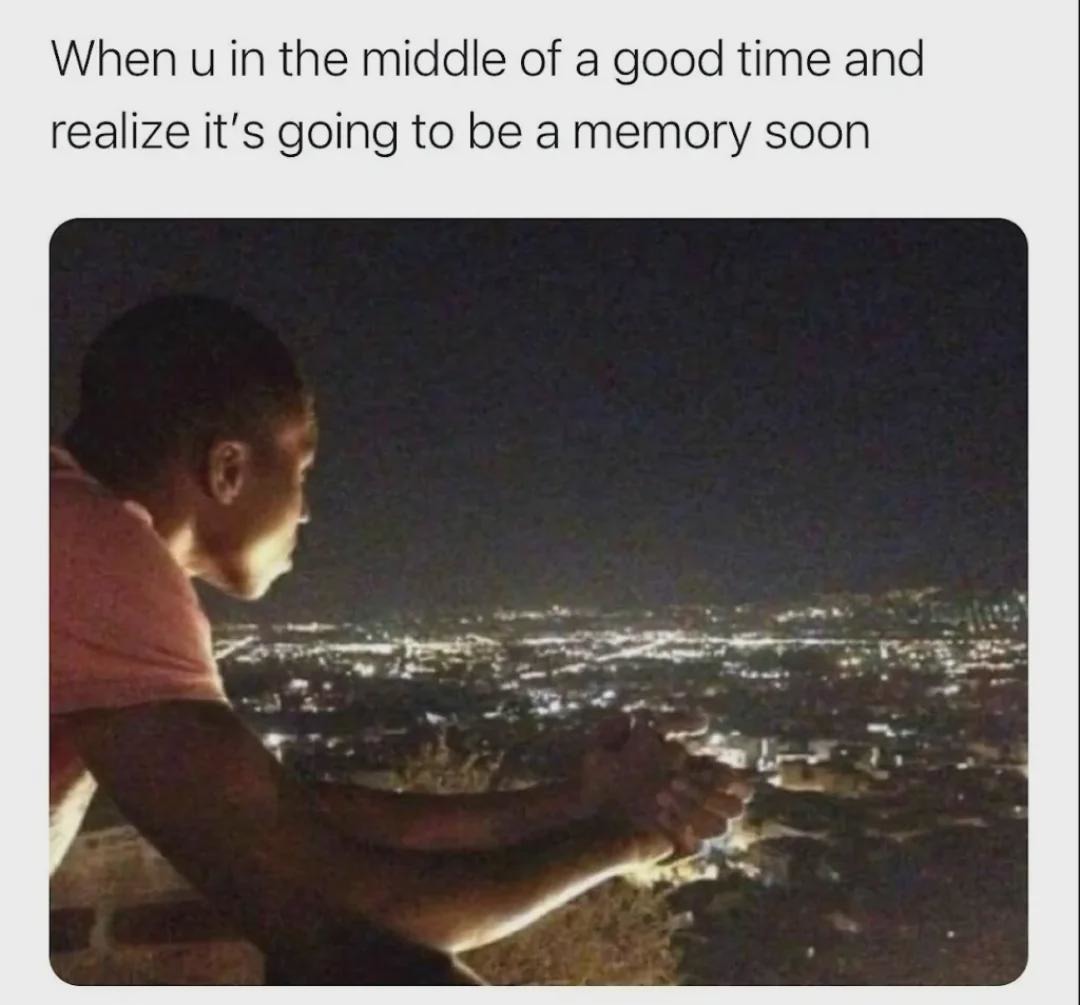 Mid hangout realization: damn… this gonna be a memory soon - meme