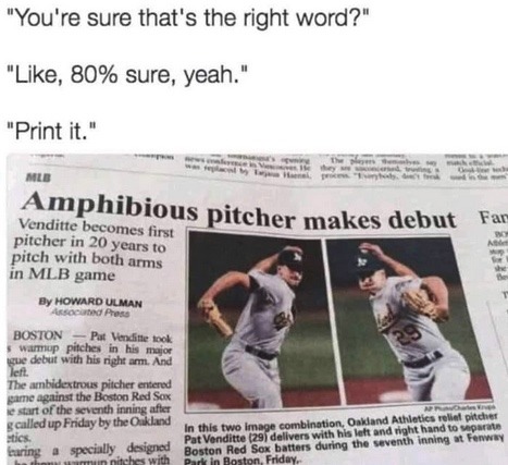 ﻿’re sure that’s the right word?” “Like, 80% sure, yeah. “Print it: Venditte Amphibious becomes pitcher makes debut lirst pitcher in 20 eurs 0 pitch with both ars in MLB game HOMARD ULMAN BOSTON Put Vtlhe Eol HTTUI Pikhe mor dtut with hb nehiam And anbikextnr pitchct ETEmnn me mqinsi the Boson Red Sar ofthauth mNDE Mt allledup Fnday by tkOALmd combination Oakland Athlotc? relal Datchat Et Ihb two Imsraionocinaton “enandndh hnnngon rn Pat Vanditte Athosaventh inning spxilly delgkd Boston Rcd Sor battars during “You’