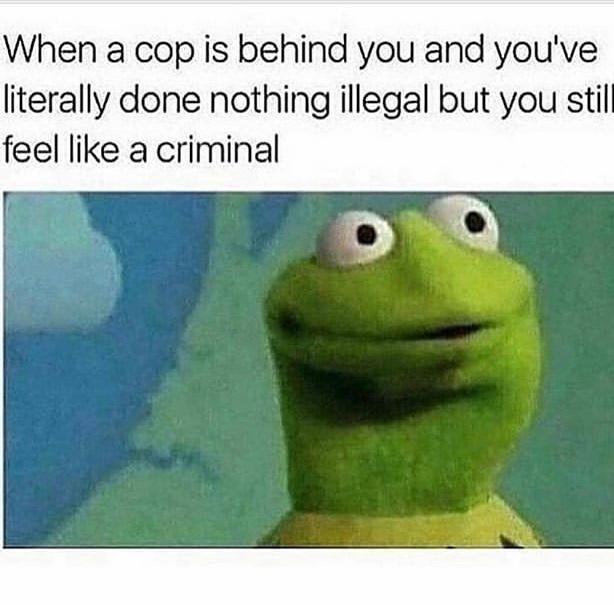 When a cop is behind you and you've literally done nothing illegal but you still feel like a criminal - meme