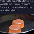 yummy yummy orange plutonium in my tummy