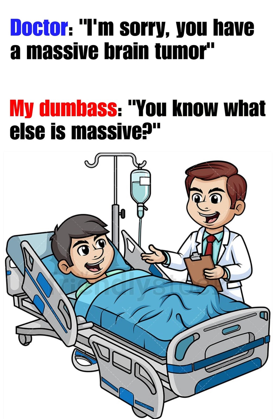 Doctor says I have a brain tumor and my dumbass says you know what else is massive - meme