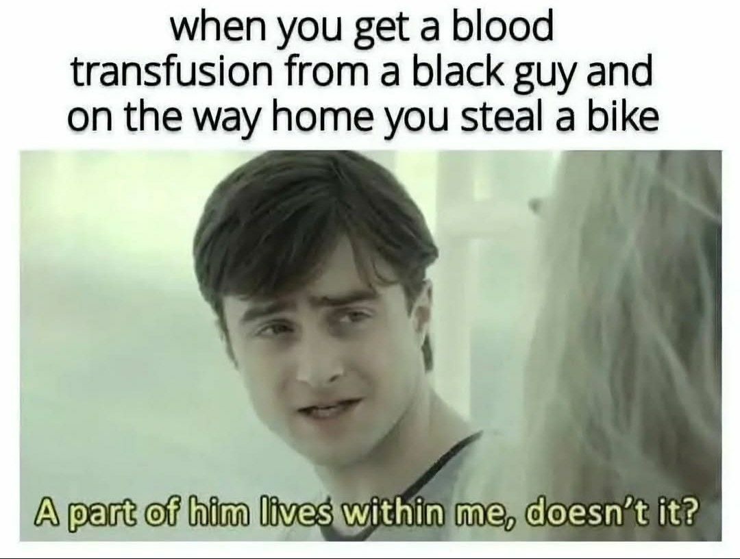 ﻿when you a blood transfusion from a black guy and on the way home you steal a bike A @f him lives within meo doesn’t it? get part