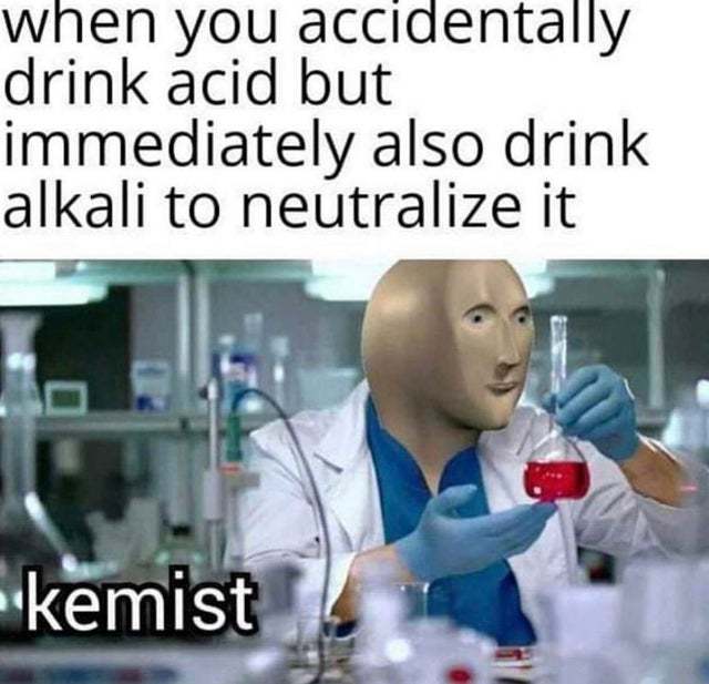 When you accidentally drink acid but immediately also drink alkali to neutralize it - meme