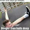 Deeper than balls deep