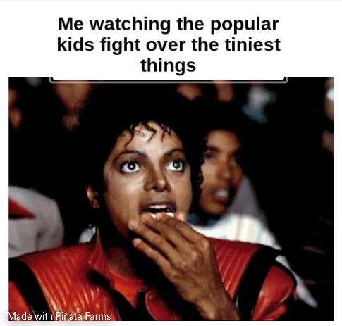 Me watching the popular kids fight over the tiniest things - meme