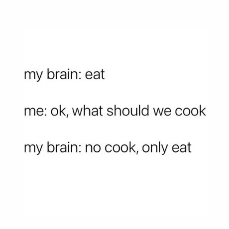 My brain: eat. Me: okay, what should we cook? Brain: no cook, only eat - meme