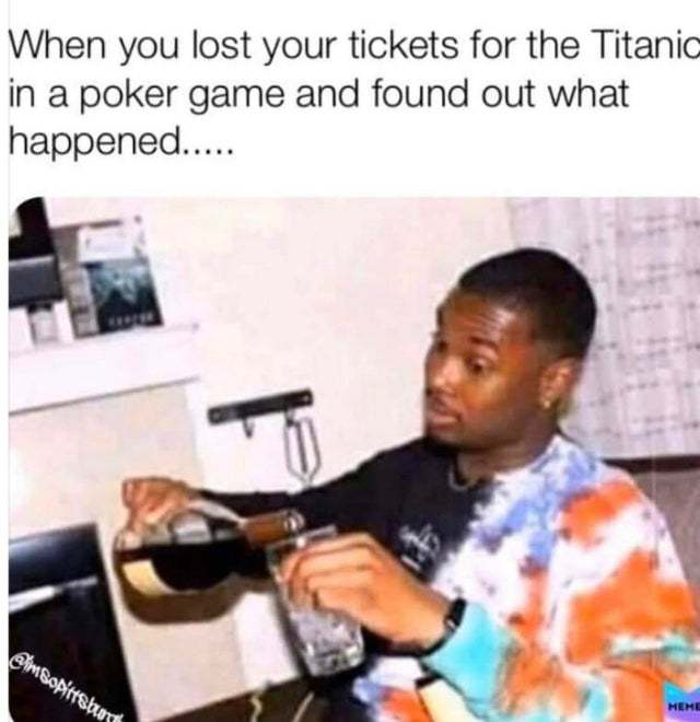 When you lost your tickets for the Titanic in a poker game and found out what happened - meme