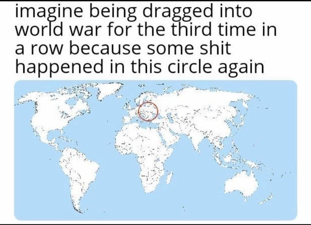 Imagine being dragged into WW3 because some shit happened in this circle again - meme