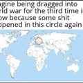 Imagine being dragged into WW3 because some shit happened in this circle again