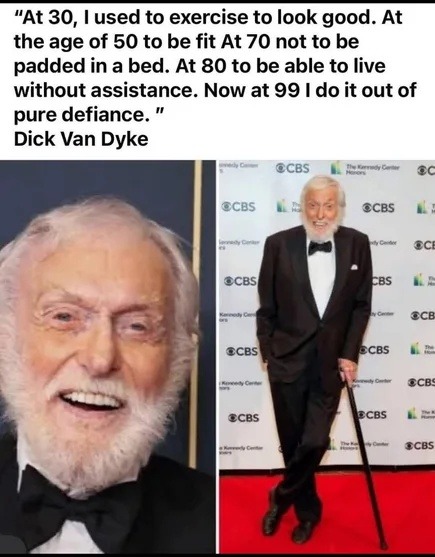 ﻿”At 30, used to exercise to look good: At the age of 50 to be fit At 70 not to be padded in a bed: At 80 to be able to live without assistance. Now at 99 |do it out of pure defiance. Dick Van Dyke @CBS CCBS ECBS 2CBS CBS ECB ECBS ECBS ECB ECBS CBS #CBS