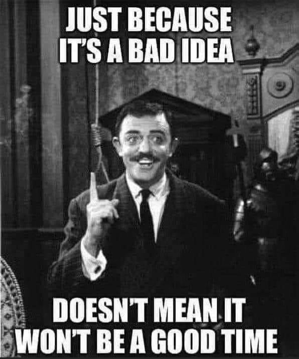 Just because it’s a bad idea doesn’t mean it’s a bad time - meme