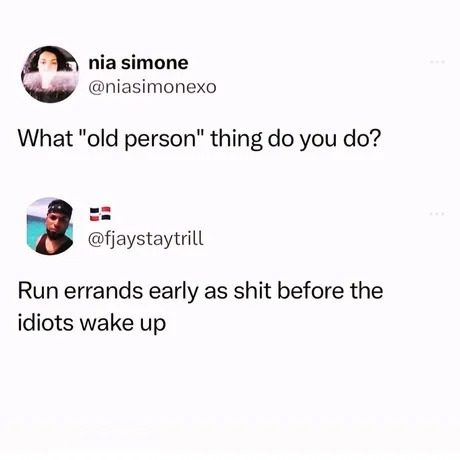 ﻿nia simone @niasimonexo What “old person” thing do you do? fjaystaytrill Run errands early as shit before the idiots wake up