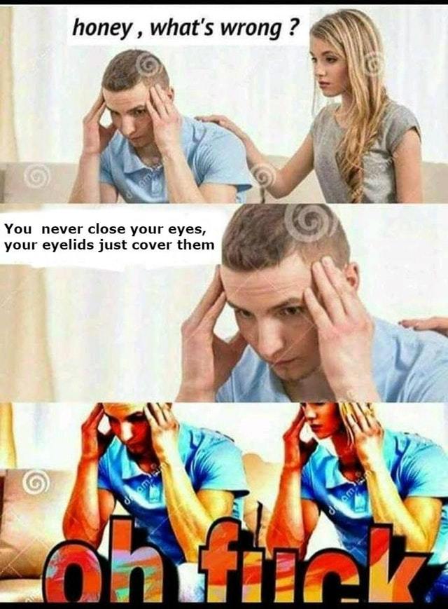 You never close your eyes: your eyelids just cover them - meme