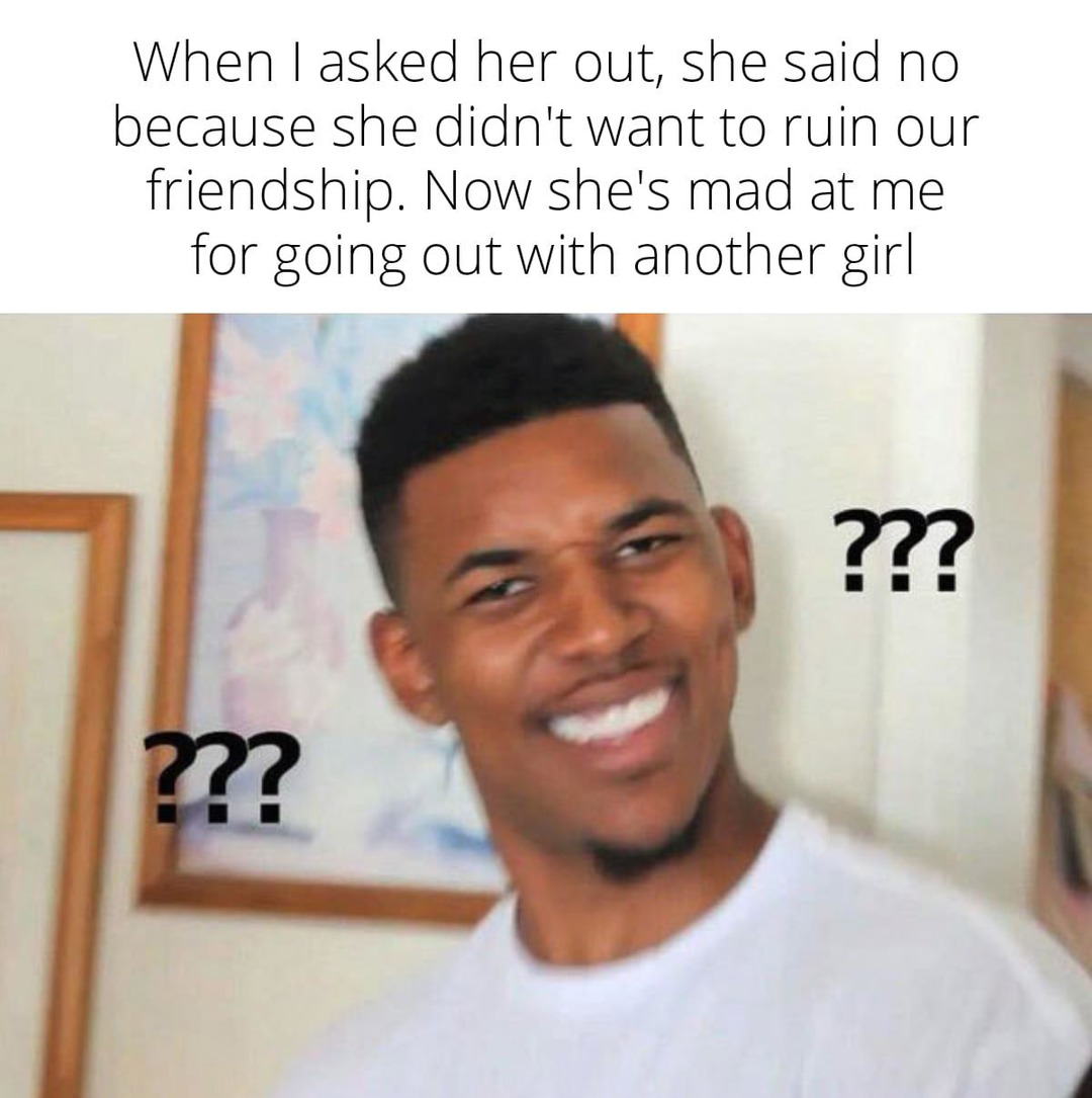 ﻿When | asked her out, she said no because she didn’t want to ruin our friendship Now she’s mad at me for going out with another girl 3 23