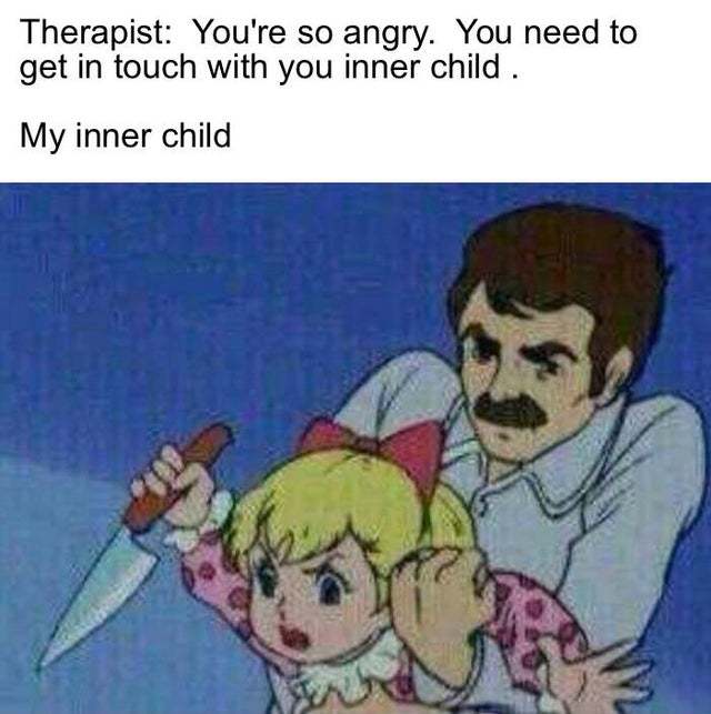 You are so angry you need to get in touch with your inner child - meme