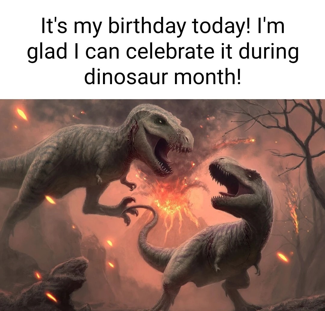 Happy birthday to me during the dinosaur month - meme