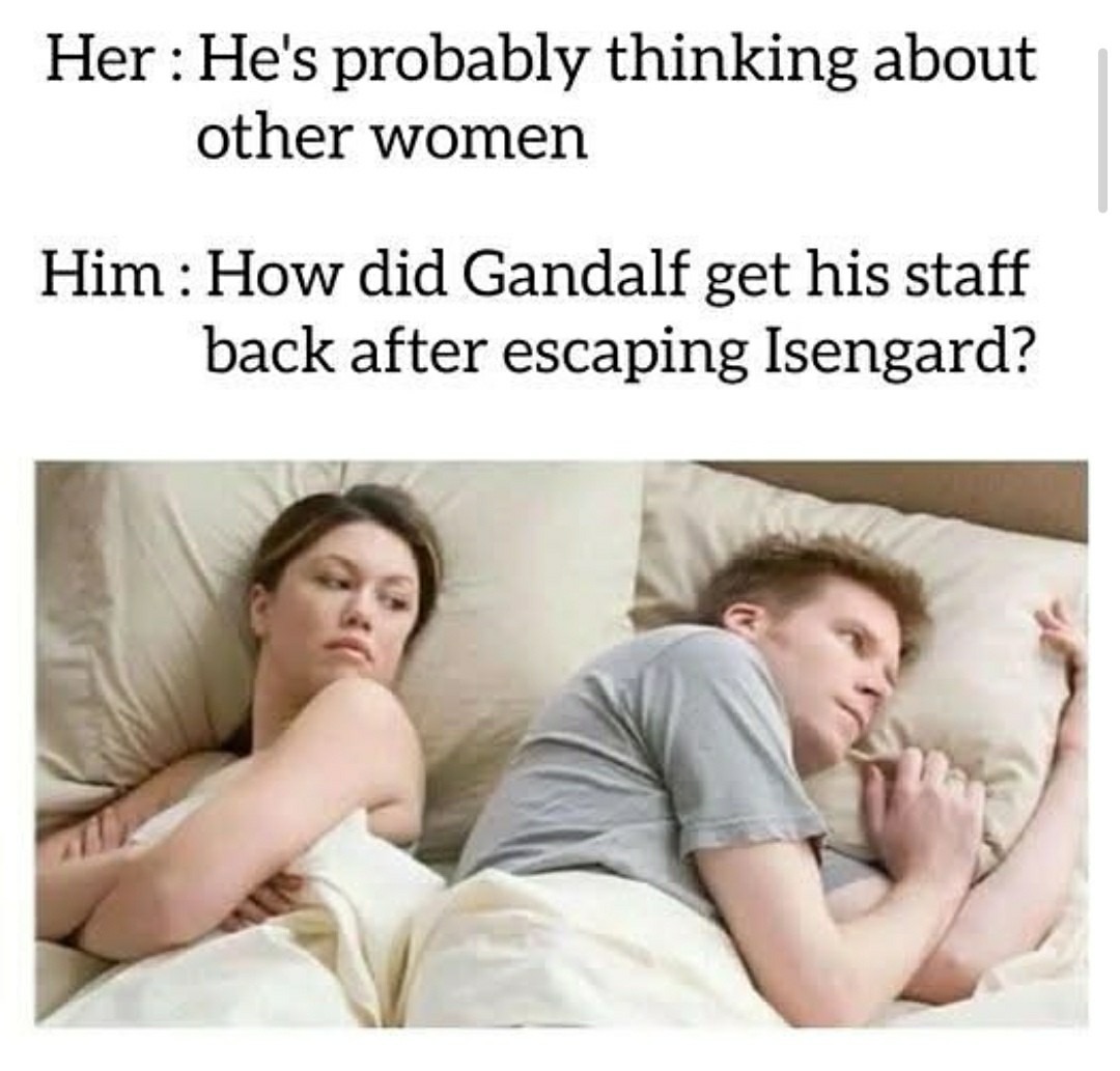Her: He's probably thinking about other women. Him: How did Gandalf get his staff back after escaping Isengard? - meme
