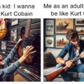 I wanna be like Kurt Cobain