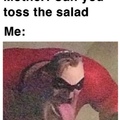 Pfft can I toss a salad? Please
