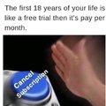 The first 18 years of your life are like a free trial then it's pay per month