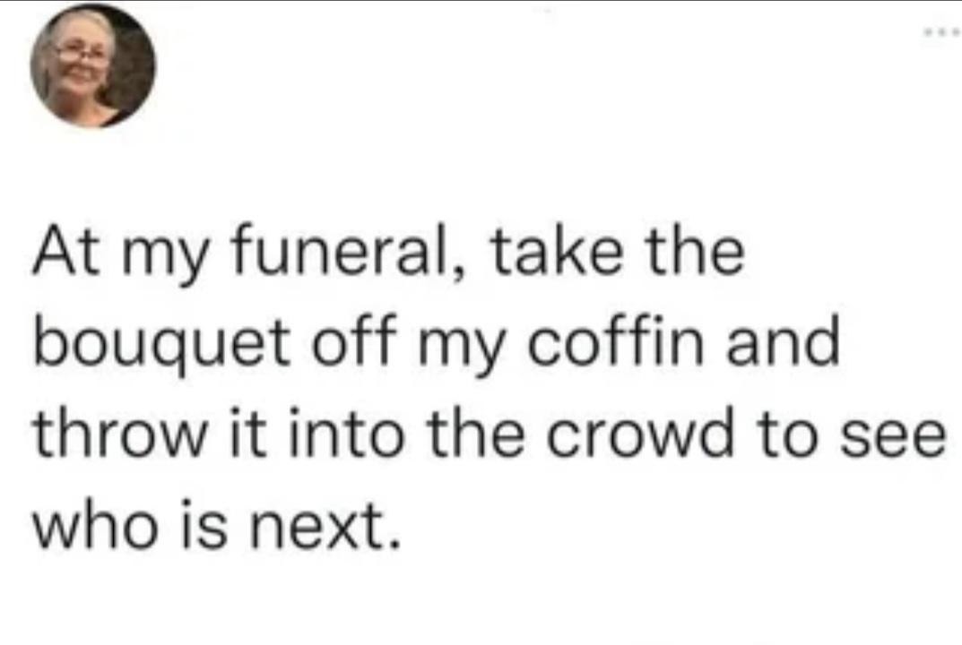 At my funeral I'm tossing the bouquet to see who's next - meme