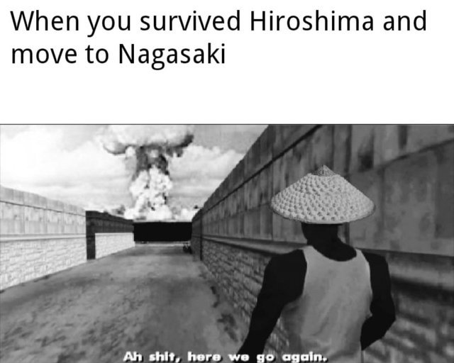 When you survived Hiroshima and move to Nagasaki - meme