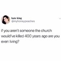Or someone the Church would kill today