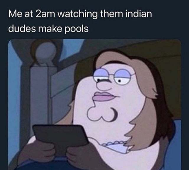 Me at 2am watching them Indian dudes make pools - meme