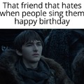 That friend that hates when people sing them happy birthday