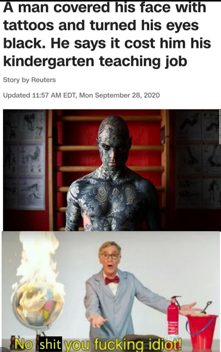 ﻿A man covered his Tace with tattoos and turned his eyes black: He says it cost him his kindergarten teaching job by Reuters Updated 11.57 AM EDT, Mon September 28, 2020 No  shit vou fucking idiotl Story
