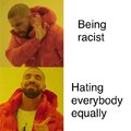 I'm not racist, I hate everybody equally