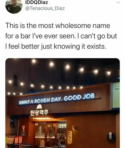﻿IDDQDiaz @Tenacious_Diaz This is the most wholesome name for a bar I’ve ever seen: can’t go but feel better just knowing it exists. WHATA ROUGH DAY Good 2847 JOB
