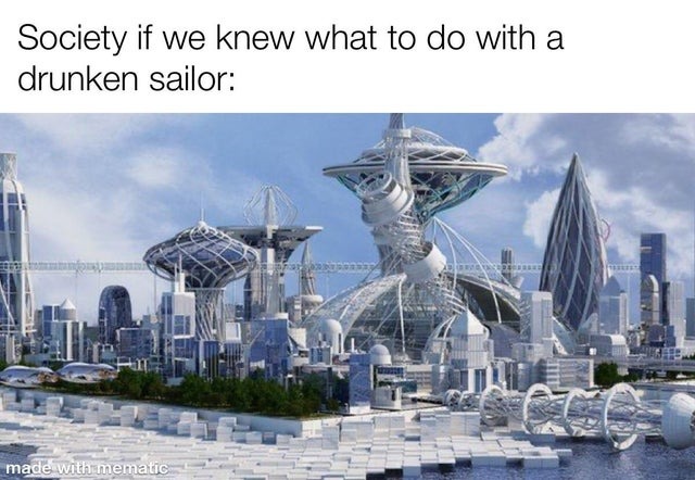Society if we knew what to do with a drunken sailor - meme