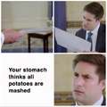 Your stomach thinkgs all potatoes are mashed
