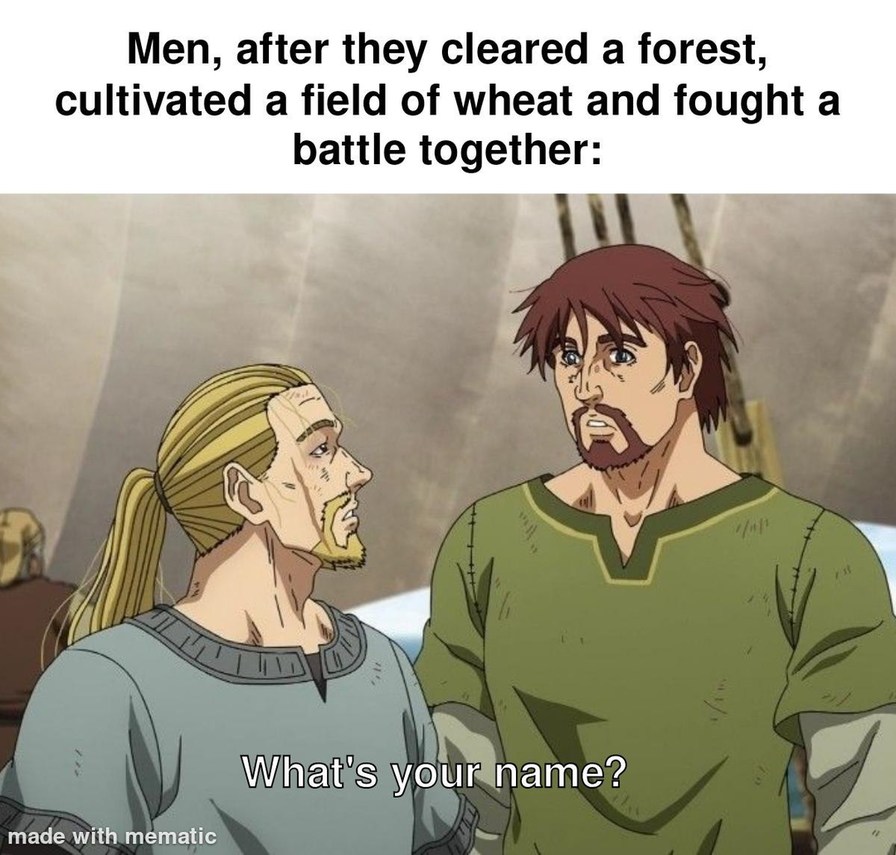 ﻿Men; after they cleared a forest; cultivated a field of wheat and fought a battle together: What’s your name? made with mematic