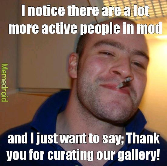 I've gotten like 20 reviews on some of my memes, usually I get 7 before they upload. Thanks mods! ~weirdal