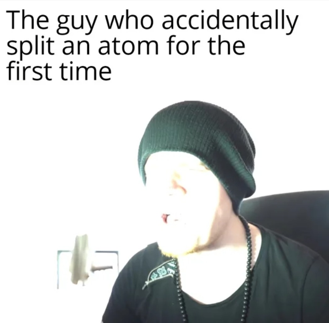 The guy who accidentally spit an atom for the first time - meme
