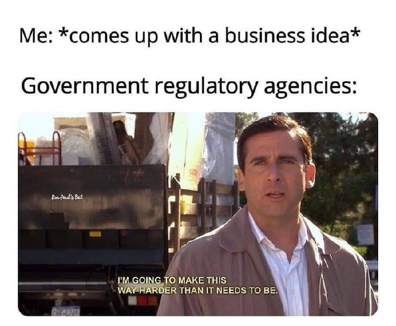 ﻿Me: *comes up with a business idea* Government regulatory agencies: EifubBt IM GOING TO MAKE THIS WAY FARDER THANIT NEEDS TO BE.