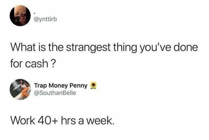 What's the wildest thing you've done for money? Me: worked 40 hours a week - meme