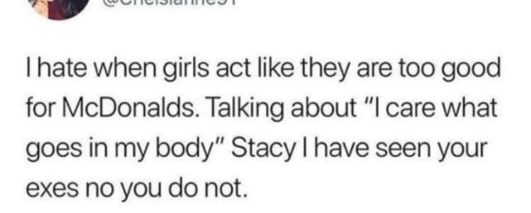 ﻿s Ihate when girls act like are tOO for McDonalds. Talking about “I care what I goes in my body” Stacy | have seen your exes noyou donot they good