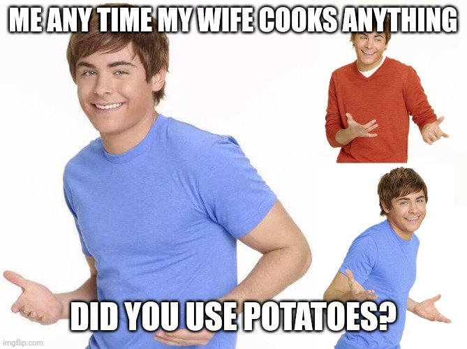And when she didn't use potatoes she gets mad but I just like potatoes - meme