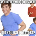 And when she didn't use potatoes she gets mad but I just like potatoes