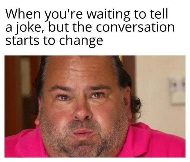 When you're waiting to tell a joke, but the conversation starts to change - meme