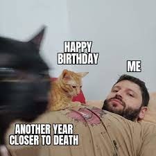 Yes it's  my birthday and yes every year I feel older and closer to death. - meme