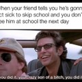 Had a friend like that, he's home schooled now